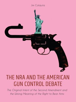 cover image of The NRA and the American Gun Control Debate the Original Intent of the Second Amendment and the Wrong Meaning of the Right to Bear Arms